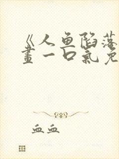 《人鱼陷落》漫画一口气免费看完