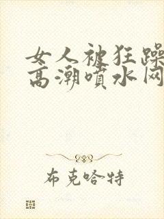 女人被狂躁c到高潮喷水网站