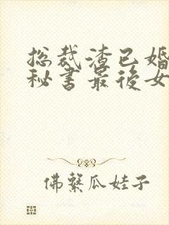 总裁渣已婚出轨秘书最后女主离婚的