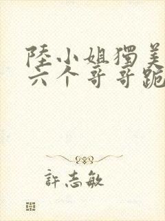 陆小姐独美后,六个哥哥跪求原谅在哪看