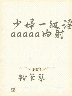 少妇一级淫片aaaaaa内射