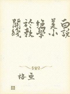关于绝美白莲在线教学小说