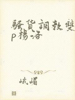 骚货调教双性np杨洛