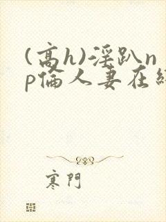 (高h)淫趴np伦人妻在线阅读