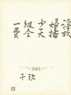 一级少妇淫片免费全天播放