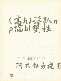 (高h)淫趴np伦bl双性
