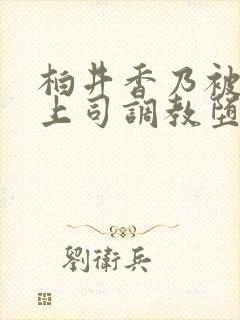 柏井香乃被丈夫上司调教堕落的妻子