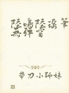 陆鸣陆瑶笔趣阁无弹窗