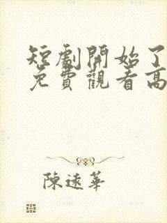 短剧开始了全集免费观看高清