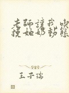 老师让我吃她胸摸她奶动态