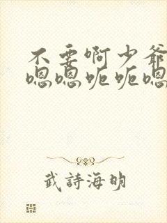 不要啊少爷啊啊嗯嗯呃呃嗯