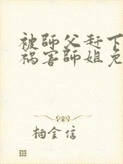 被师父赶下山去祸害师姐免费下载txt