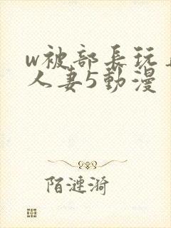 w被部长玩弄的人妻5动漫