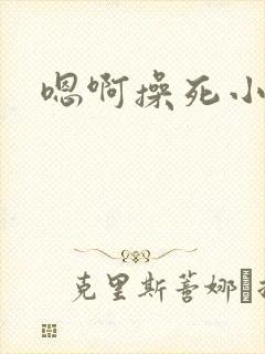 嗯啊操死小骚货
