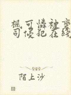 枫可怜被变态上司侵犯在线播放