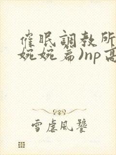 催眠调教所(南婉婉篇)np高h