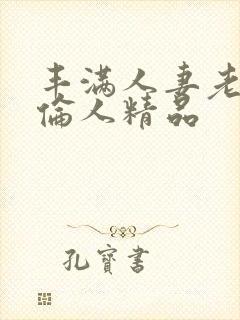 丰满人妻老熟妇伦人精品