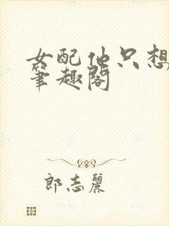 女配他只想被渣笔趣阁