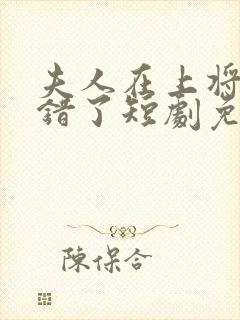 夫人在上将军知错了短剧免费观看全集