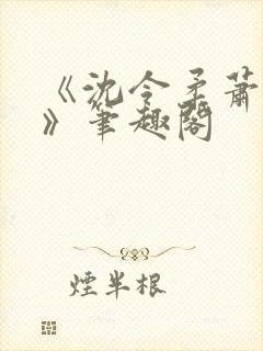 《沈令柔萧清濯》笔趣阁