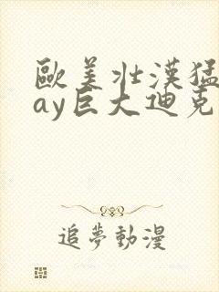 欧美壮汉猛男gay巨大迪克