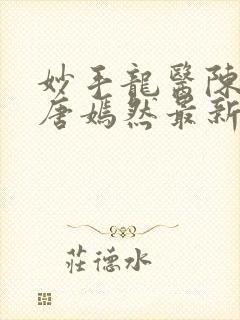 妙手龙医陈万里唐嫣然最新章节更新