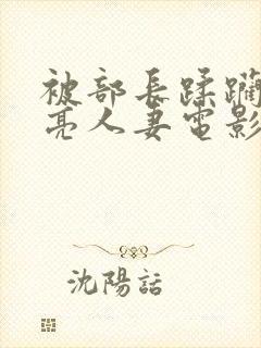 被部长蹂躏的漂亮人妻电影封面