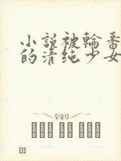 小说被轮番调教的清纯少女