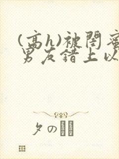 (高h)被闺蜜男友错上以后,豌豆