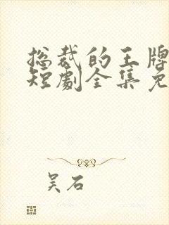 总裁的王牌保镖短剧全集免费播放