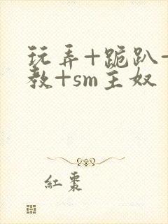 玩弄+跪趴+调教+sm主奴