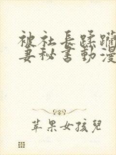 被社长蹂躏的人妻秘书动漫