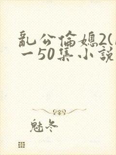 乱公伦媳2(1一50集小说合集
