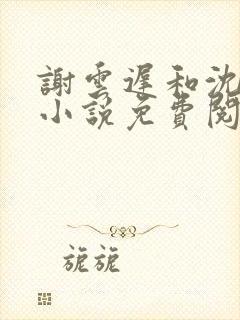 谢云迟和沈晚梨小说免费阅读