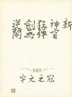 逆剑狂神新笔趣阁无弹窗
