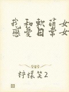 我和软萌女友的恋爱日常女主