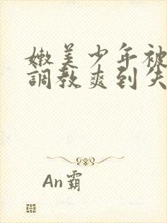 嫩美少年被触手调教爽到失禁高潮小说