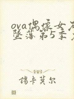 ova偶像女友坠落第5季免费观看