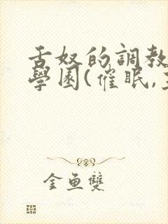 舌奴的调教催淫学园(催眠,主奴,重
