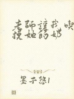 老师让我吃她的摸她的奶