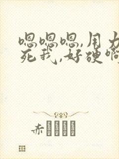 嗯嗯嗯,用力干死我,好硬啊,好舒服,啊啊啊啊