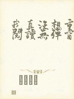 我真没想重生啊阅读无弹窗