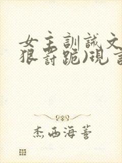 女主训诫文(超狠罚跪)现言笔趣阁