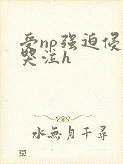 受np强迫侵犯哭泣h