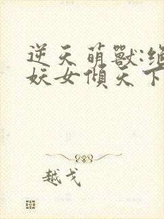 逆天萌兽:绝世妖女倾天下最新章节封面