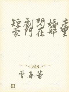 短剧闪婚老公是豪门在哪里看