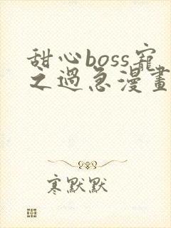 甜心boss宠之过急漫画免费下拉式