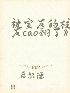 被室友的校草男友cao翻了》