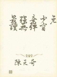 最强弃少免费阅读无弹窗