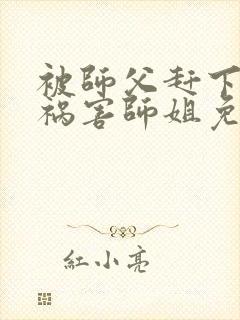 被师父赶下山去祸害师姐免费下载最新章节